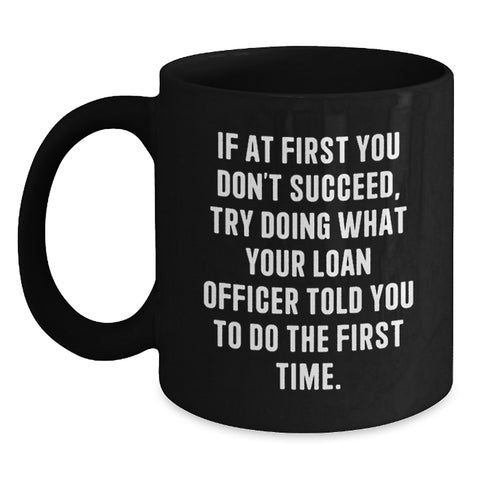 Funny Loan Officer Gifts from Friends, Black Coffee Mug for Graduation, If At First You Don't Succeed, Try Doing What Your Loan Officer Told You To Do The First Time. - Main